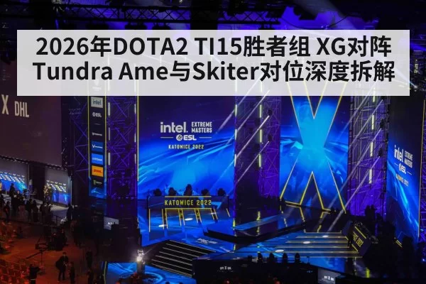 2026年DOTA2 TI15胜者组 XG对阵Tundra Ame与Skiter对位深度拆解