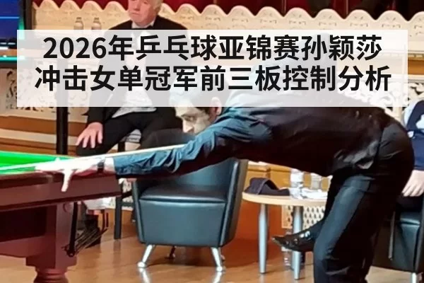 2026年乒乓球亚锦赛孙颖莎冲击女单冠军前三板控制分析
