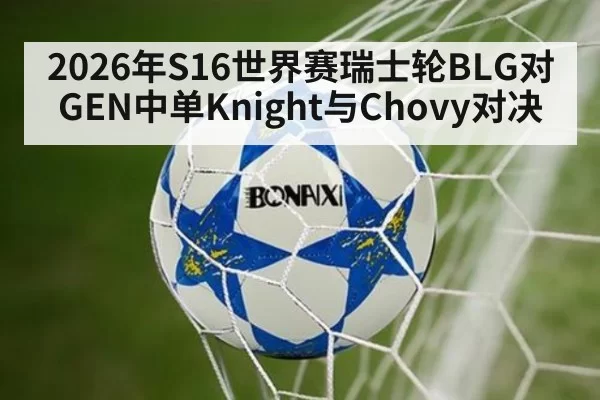 2026年S16世界赛瑞士轮BLG对GEN中单Knight与Chovy对决